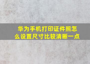 华为手机打印证件照怎么设置尺寸比较清晰一点