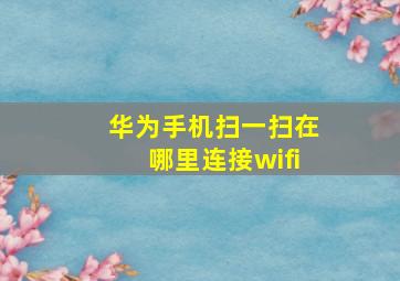 华为手机扫一扫在哪里连接wifi