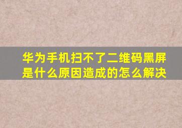 华为手机扫不了二维码黑屏是什么原因造成的怎么解决