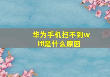 华为手机扫不到wifi是什么原因