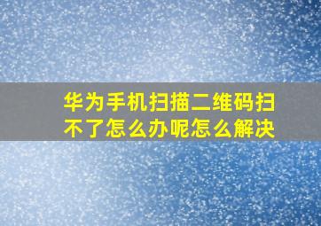 华为手机扫描二维码扫不了怎么办呢怎么解决