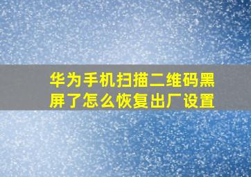 华为手机扫描二维码黑屏了怎么恢复出厂设置