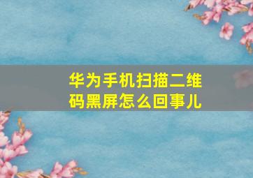 华为手机扫描二维码黑屏怎么回事儿