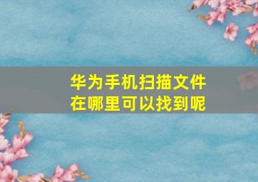 华为手机扫描文件在哪里可以找到呢