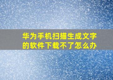 华为手机扫描生成文字的软件下载不了怎么办