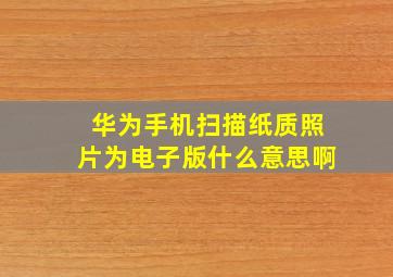 华为手机扫描纸质照片为电子版什么意思啊