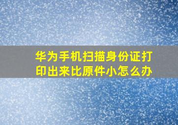 华为手机扫描身份证打印出来比原件小怎么办