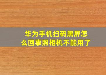 华为手机扫码黑屏怎么回事照相机不能用了