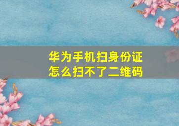 华为手机扫身份证怎么扫不了二维码