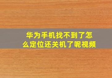 华为手机找不到了怎么定位还关机了呢视频