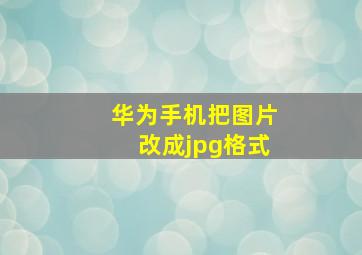 华为手机把图片改成jpg格式