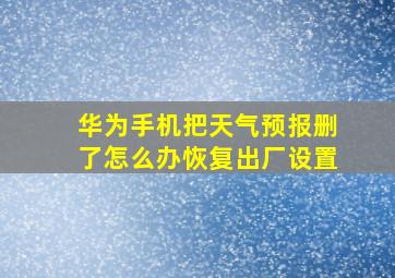 华为手机把天气预报删了怎么办恢复出厂设置