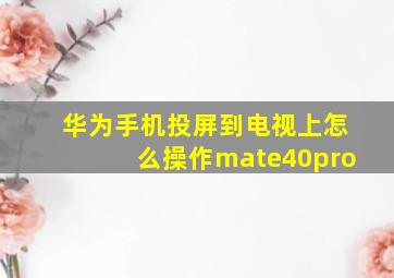 华为手机投屏到电视上怎么操作mate40pro