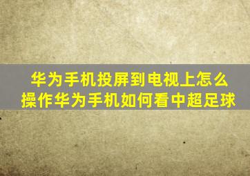 华为手机投屏到电视上怎么操作华为手机如何看中超足球