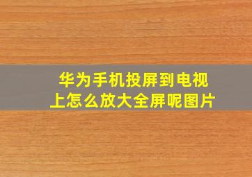 华为手机投屏到电视上怎么放大全屏呢图片