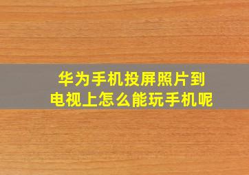 华为手机投屏照片到电视上怎么能玩手机呢