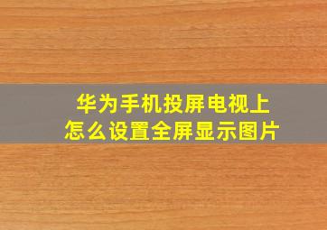 华为手机投屏电视上怎么设置全屏显示图片