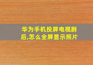 华为手机投屏电视剧后,怎么全屏显示照片