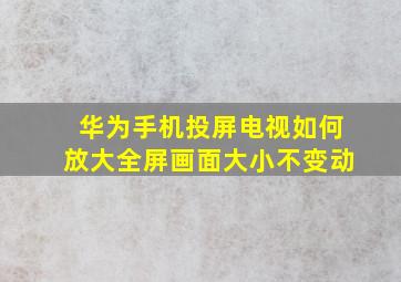 华为手机投屏电视如何放大全屏画面大小不变动