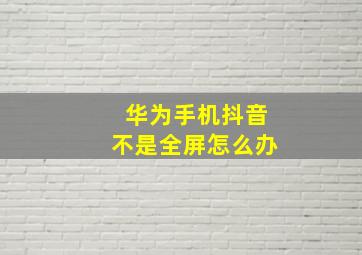 华为手机抖音不是全屏怎么办