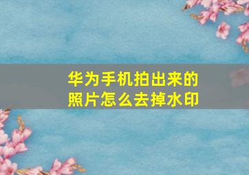 华为手机拍出来的照片怎么去掉水印