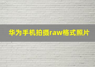 华为手机拍摄raw格式照片