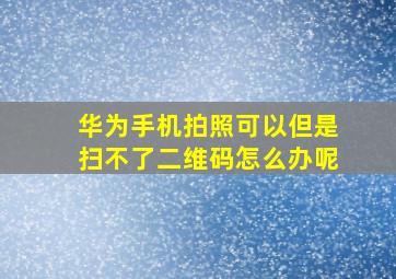 华为手机拍照可以但是扫不了二维码怎么办呢