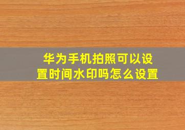 华为手机拍照可以设置时间水印吗怎么设置