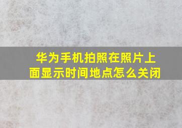 华为手机拍照在照片上面显示时间地点怎么关闭