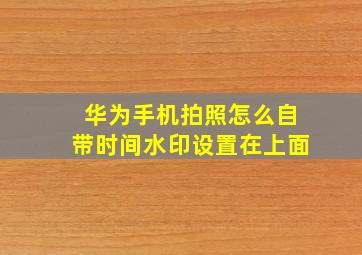 华为手机拍照怎么自带时间水印设置在上面