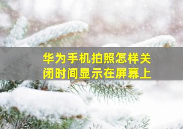 华为手机拍照怎样关闭时间显示在屏幕上