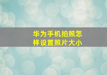 华为手机拍照怎样设置照片大小