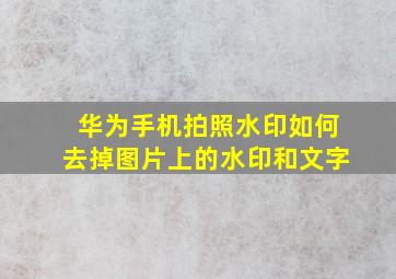 华为手机拍照水印如何去掉图片上的水印和文字