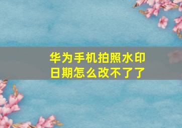 华为手机拍照水印日期怎么改不了了