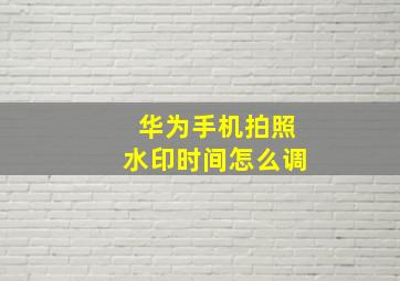 华为手机拍照水印时间怎么调