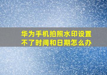 华为手机拍照水印设置不了时间和日期怎么办