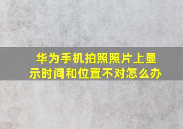 华为手机拍照照片上显示时间和位置不对怎么办