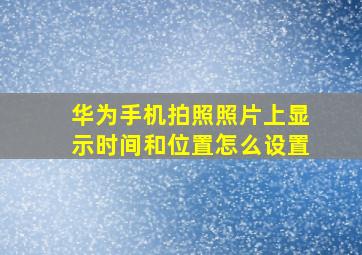 华为手机拍照照片上显示时间和位置怎么设置