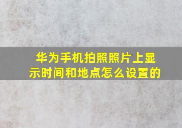 华为手机拍照照片上显示时间和地点怎么设置的