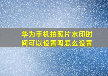 华为手机拍照片水印时间可以设置吗怎么设置