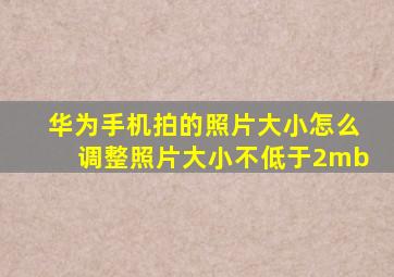 华为手机拍的照片大小怎么调整照片大小不低于2mb