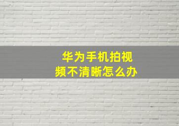 华为手机拍视频不清晰怎么办