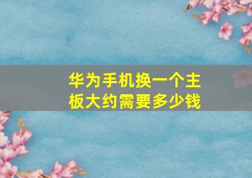 华为手机换一个主板大约需要多少钱