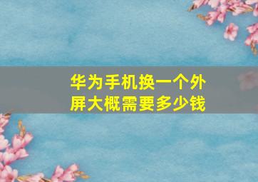 华为手机换一个外屏大概需要多少钱