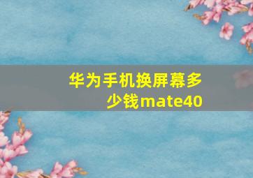 华为手机换屏幕多少钱mate40