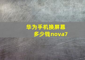 华为手机换屏幕多少钱nova7