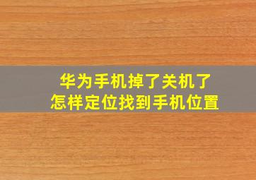 华为手机掉了关机了怎样定位找到手机位置