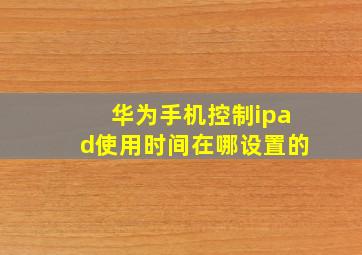 华为手机控制ipad使用时间在哪设置的