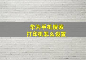 华为手机搜索打印机怎么设置