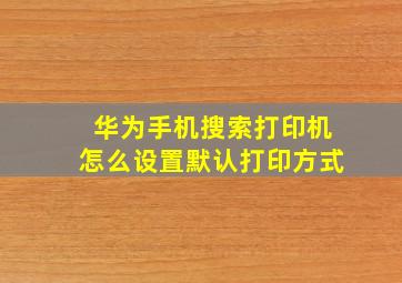 华为手机搜索打印机怎么设置默认打印方式